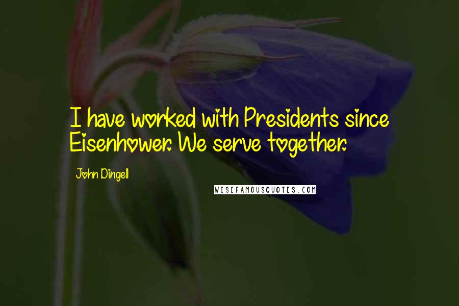 John Dingell Quotes: I have worked with Presidents since Eisenhower. We serve together.