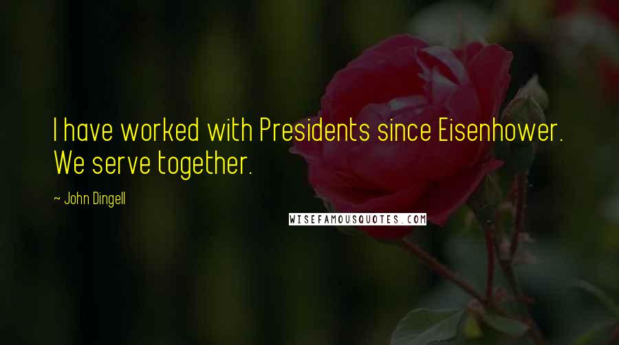 John Dingell Quotes: I have worked with Presidents since Eisenhower. We serve together.