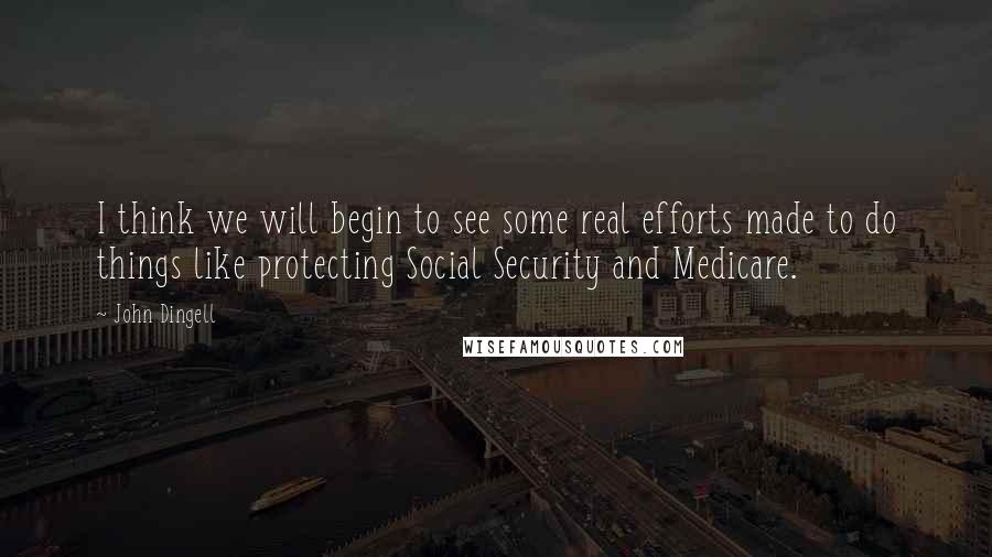 John Dingell Quotes: I think we will begin to see some real efforts made to do things like protecting Social Security and Medicare.