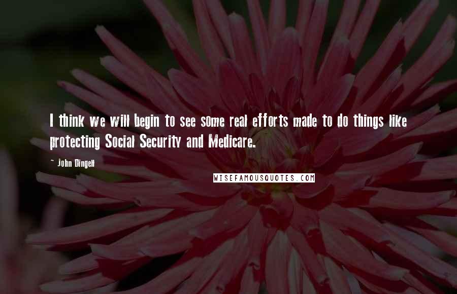 John Dingell Quotes: I think we will begin to see some real efforts made to do things like protecting Social Security and Medicare.