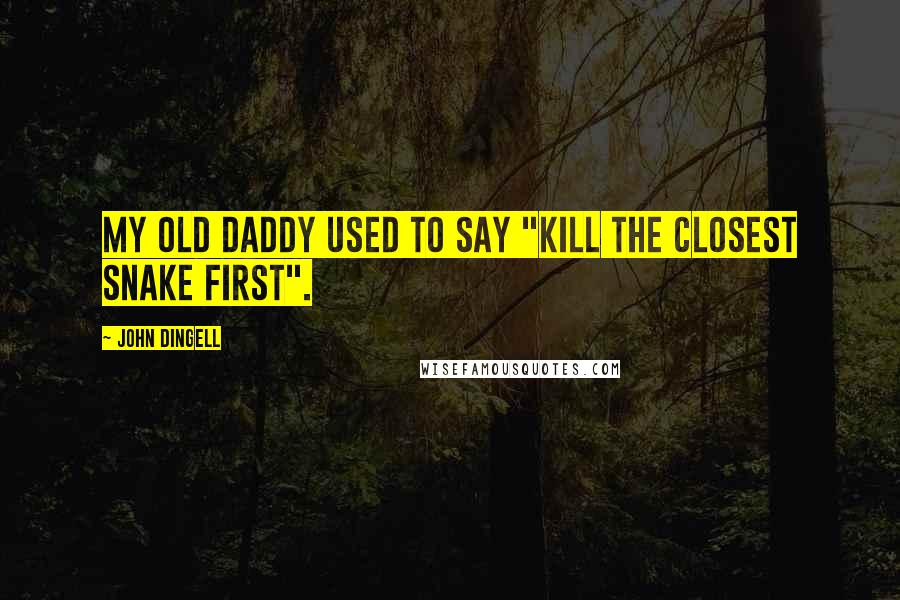 John Dingell Quotes: My old daddy used to say "kill the closest snake first".