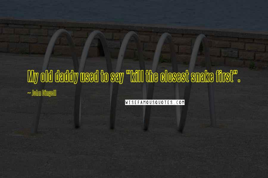 John Dingell Quotes: My old daddy used to say "kill the closest snake first".