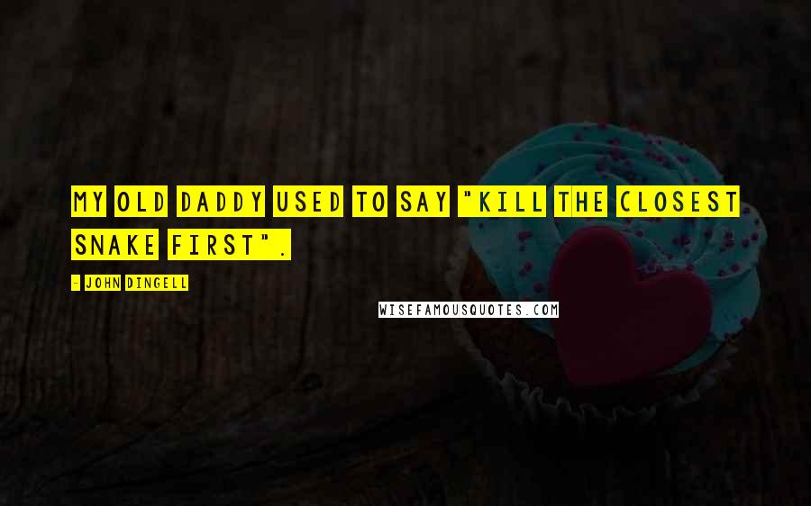 John Dingell Quotes: My old daddy used to say "kill the closest snake first".