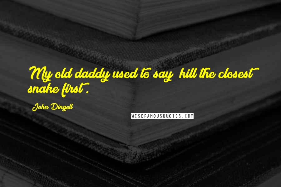John Dingell Quotes: My old daddy used to say "kill the closest snake first".