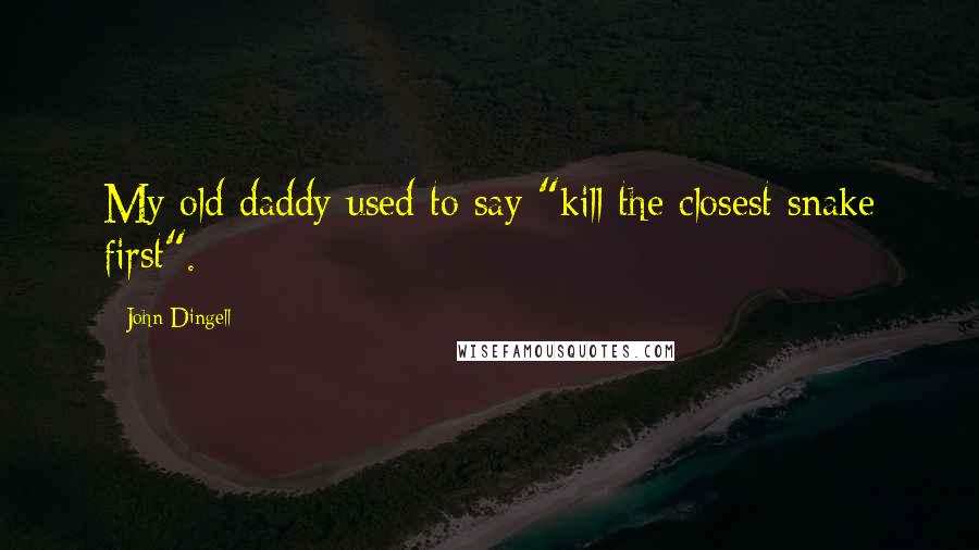 John Dingell Quotes: My old daddy used to say "kill the closest snake first".