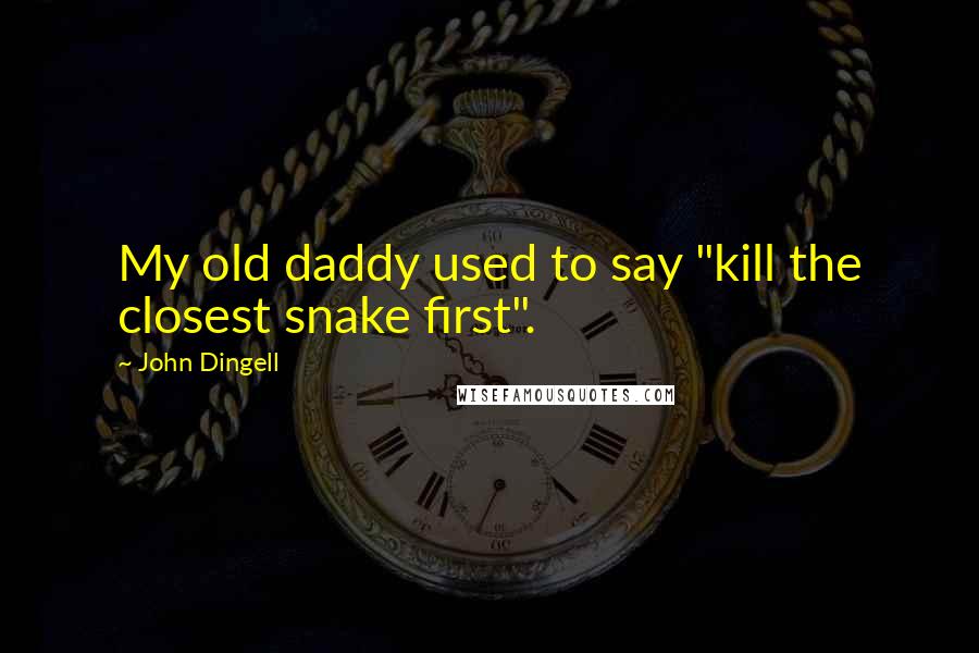John Dingell Quotes: My old daddy used to say "kill the closest snake first".