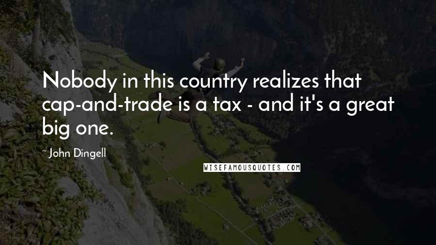 John Dingell Quotes: Nobody in this country realizes that cap-and-trade is a tax - and it's a great big one.