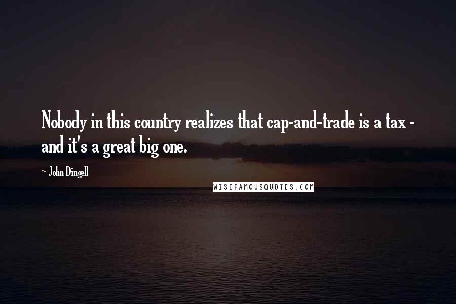 John Dingell Quotes: Nobody in this country realizes that cap-and-trade is a tax - and it's a great big one.