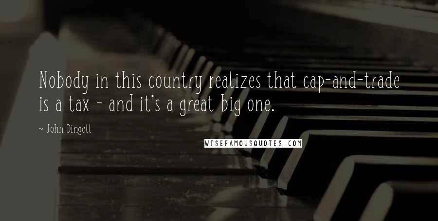 John Dingell Quotes: Nobody in this country realizes that cap-and-trade is a tax - and it's a great big one.