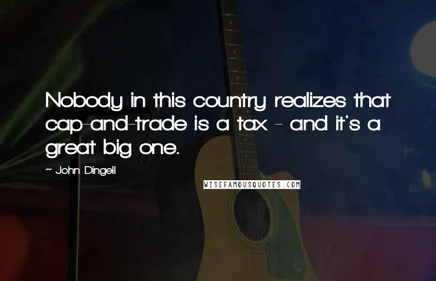 John Dingell Quotes: Nobody in this country realizes that cap-and-trade is a tax - and it's a great big one.