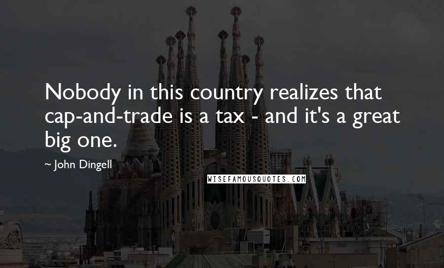 John Dingell Quotes: Nobody in this country realizes that cap-and-trade is a tax - and it's a great big one.