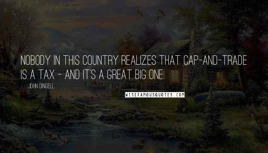 John Dingell Quotes: Nobody in this country realizes that cap-and-trade is a tax - and it's a great big one.