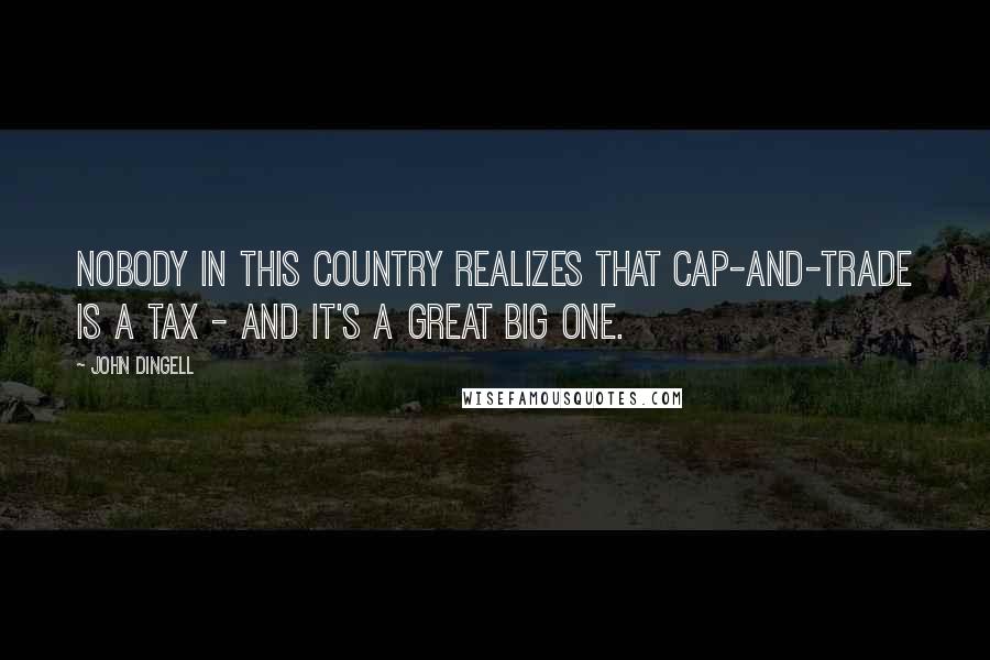 John Dingell Quotes: Nobody in this country realizes that cap-and-trade is a tax - and it's a great big one.