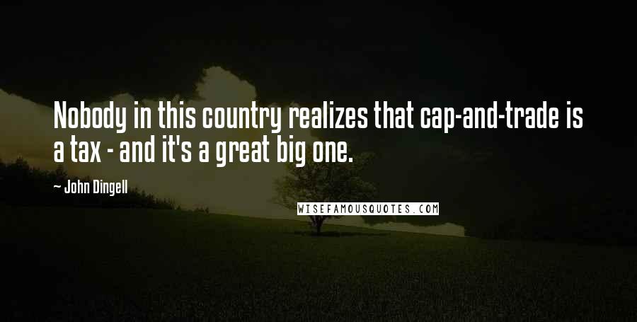 John Dingell Quotes: Nobody in this country realizes that cap-and-trade is a tax - and it's a great big one.