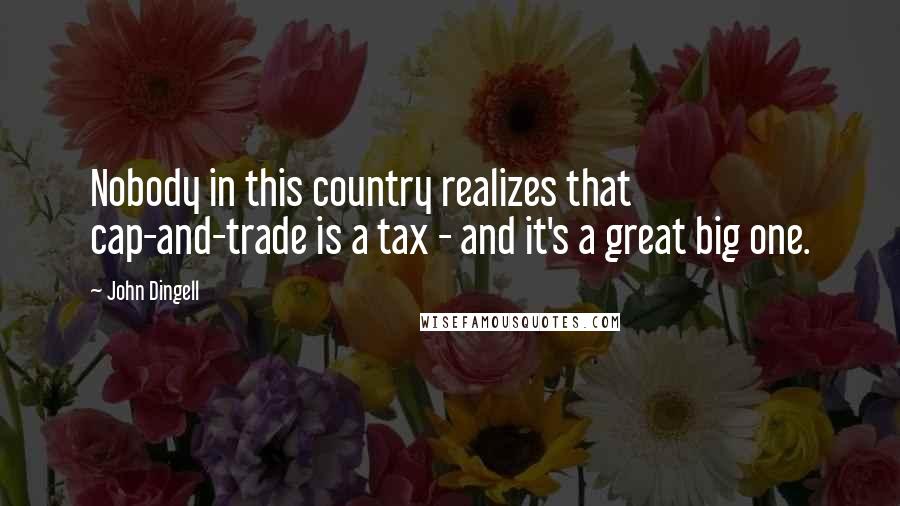 John Dingell Quotes: Nobody in this country realizes that cap-and-trade is a tax - and it's a great big one.