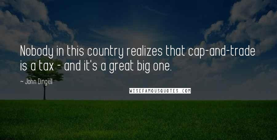 John Dingell Quotes: Nobody in this country realizes that cap-and-trade is a tax - and it's a great big one.