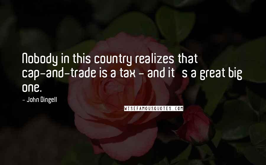 John Dingell Quotes: Nobody in this country realizes that cap-and-trade is a tax - and it's a great big one.