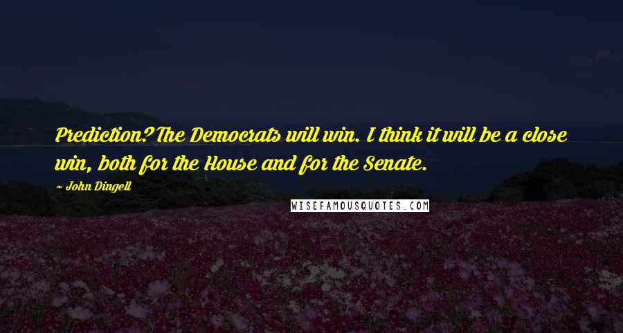 John Dingell Quotes: Prediction? The Democrats will win. I think it will be a close win, both for the House and for the Senate.