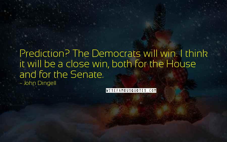 John Dingell Quotes: Prediction? The Democrats will win. I think it will be a close win, both for the House and for the Senate.