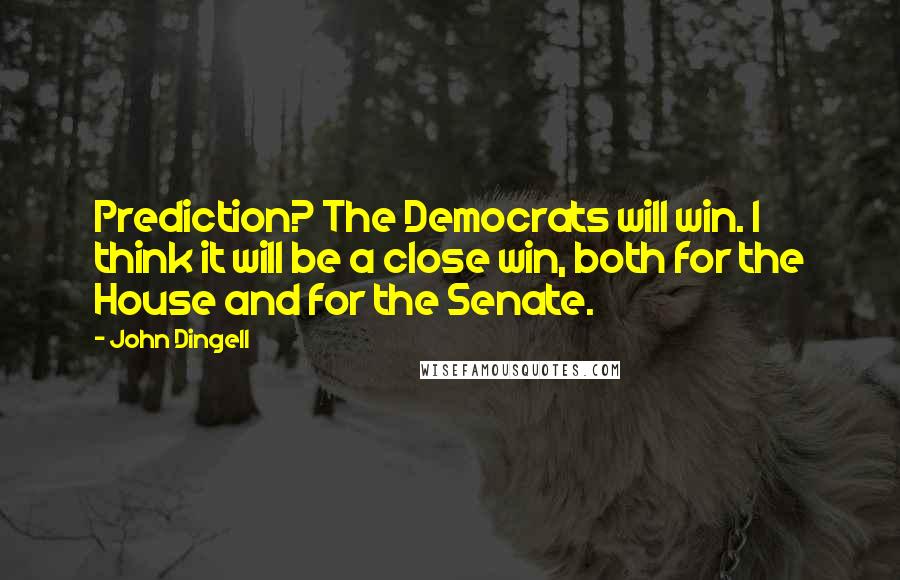 John Dingell Quotes: Prediction? The Democrats will win. I think it will be a close win, both for the House and for the Senate.