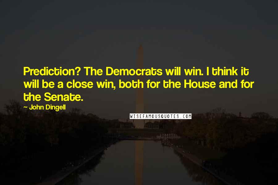 John Dingell Quotes: Prediction? The Democrats will win. I think it will be a close win, both for the House and for the Senate.
