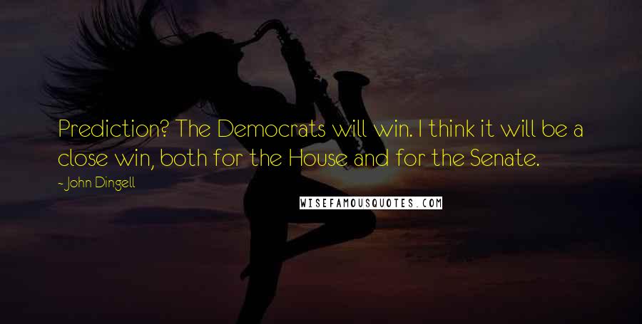 John Dingell Quotes: Prediction? The Democrats will win. I think it will be a close win, both for the House and for the Senate.