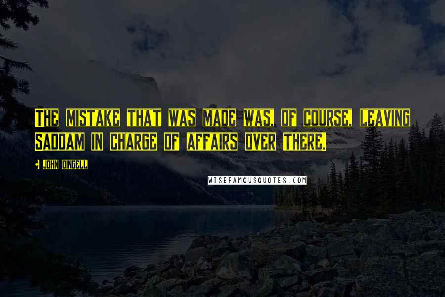 John Dingell Quotes: The mistake that was made was, of course, leaving Saddam in charge of affairs over there.