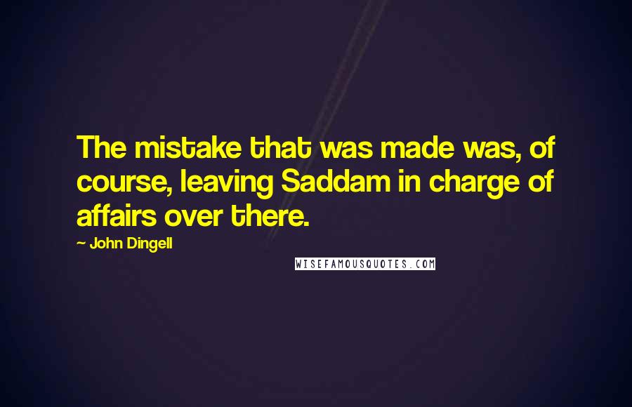 John Dingell Quotes: The mistake that was made was, of course, leaving Saddam in charge of affairs over there.