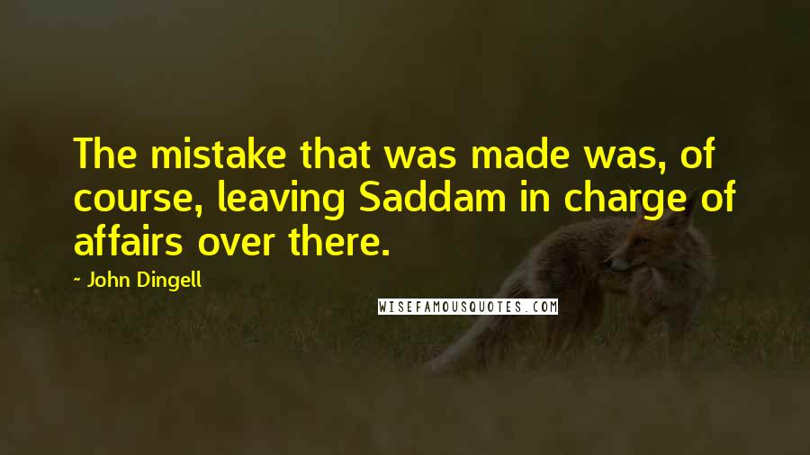John Dingell Quotes: The mistake that was made was, of course, leaving Saddam in charge of affairs over there.
