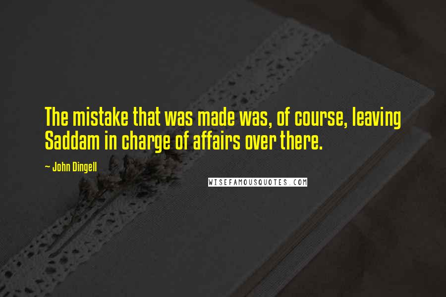 John Dingell Quotes: The mistake that was made was, of course, leaving Saddam in charge of affairs over there.