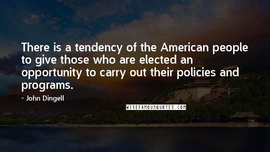 John Dingell Quotes: There is a tendency of the American people to give those who are elected an opportunity to carry out their policies and programs.