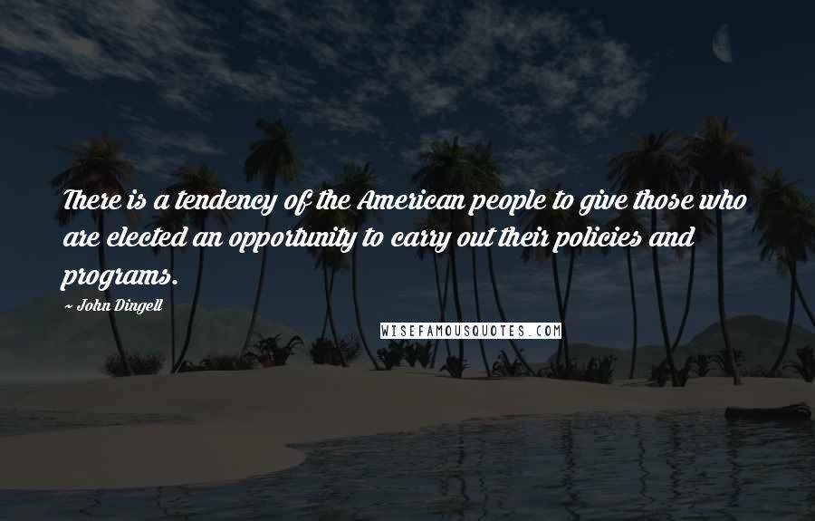 John Dingell Quotes: There is a tendency of the American people to give those who are elected an opportunity to carry out their policies and programs.