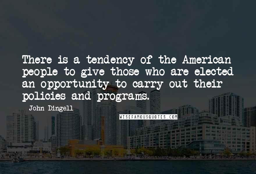 John Dingell Quotes: There is a tendency of the American people to give those who are elected an opportunity to carry out their policies and programs.
