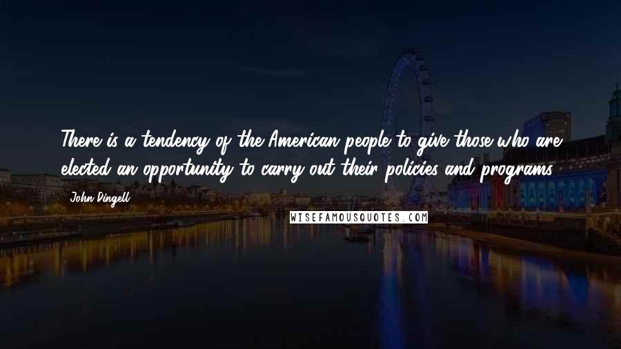 John Dingell Quotes: There is a tendency of the American people to give those who are elected an opportunity to carry out their policies and programs.