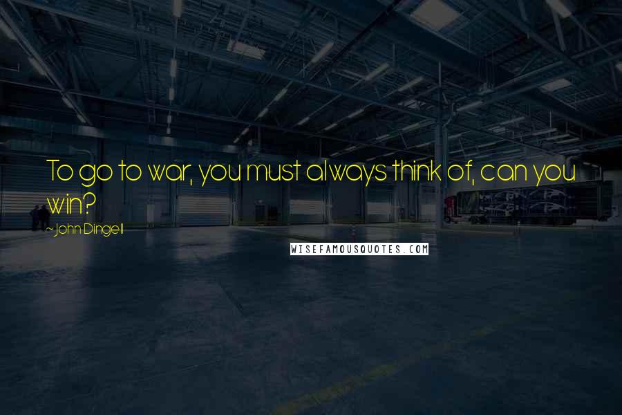 John Dingell Quotes: To go to war, you must always think of, can you win?