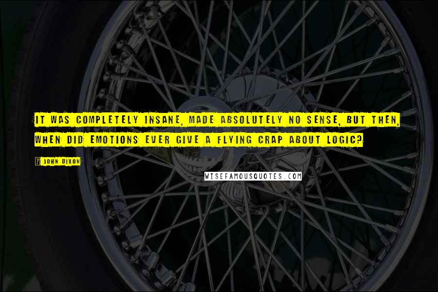 John Dixon Quotes: It was completely insane, made absolutely no sense, but then, when did emotions ever give a flying crap about logic?
