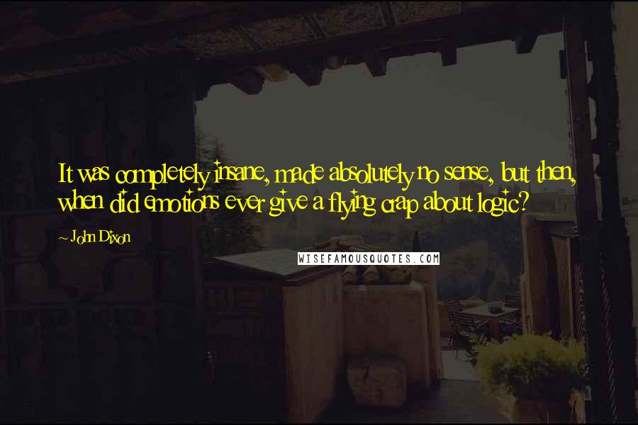 John Dixon Quotes: It was completely insane, made absolutely no sense, but then, when did emotions ever give a flying crap about logic?