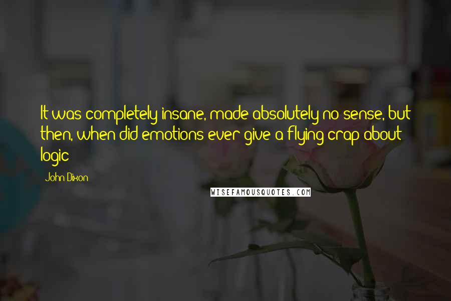 John Dixon Quotes: It was completely insane, made absolutely no sense, but then, when did emotions ever give a flying crap about logic?