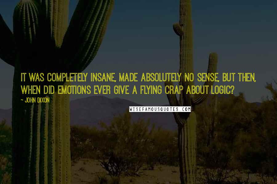 John Dixon Quotes: It was completely insane, made absolutely no sense, but then, when did emotions ever give a flying crap about logic?