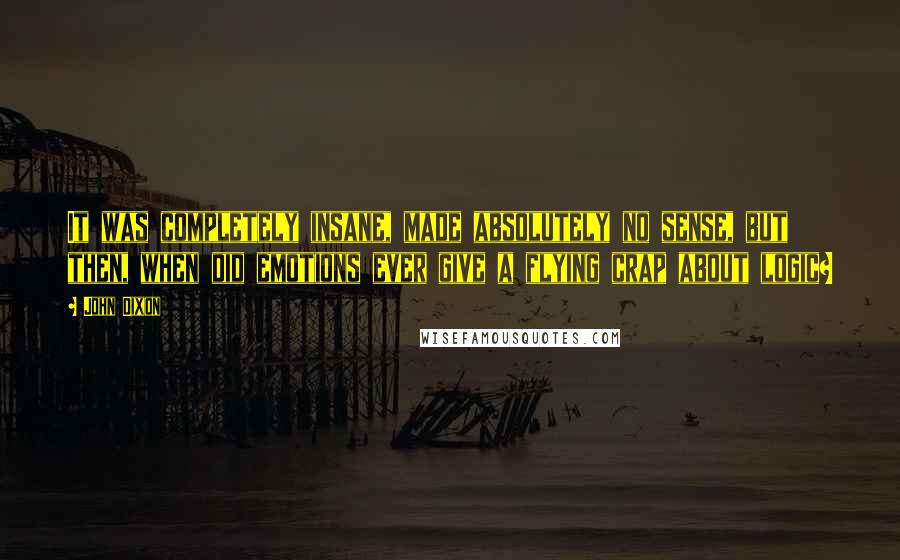 John Dixon Quotes: It was completely insane, made absolutely no sense, but then, when did emotions ever give a flying crap about logic?