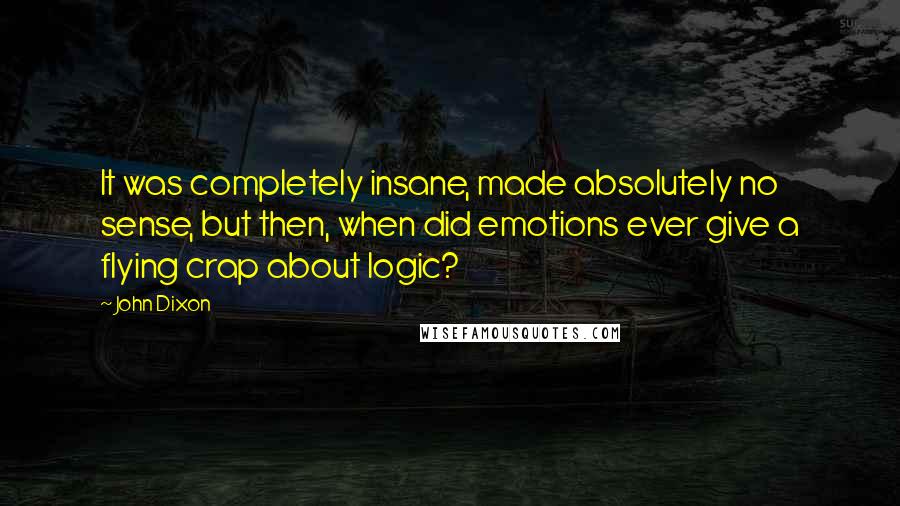 John Dixon Quotes: It was completely insane, made absolutely no sense, but then, when did emotions ever give a flying crap about logic?