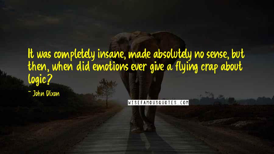 John Dixon Quotes: It was completely insane, made absolutely no sense, but then, when did emotions ever give a flying crap about logic?