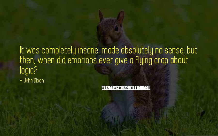 John Dixon Quotes: It was completely insane, made absolutely no sense, but then, when did emotions ever give a flying crap about logic?