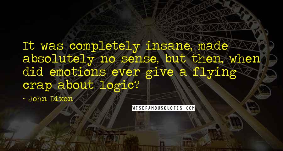 John Dixon Quotes: It was completely insane, made absolutely no sense, but then, when did emotions ever give a flying crap about logic?