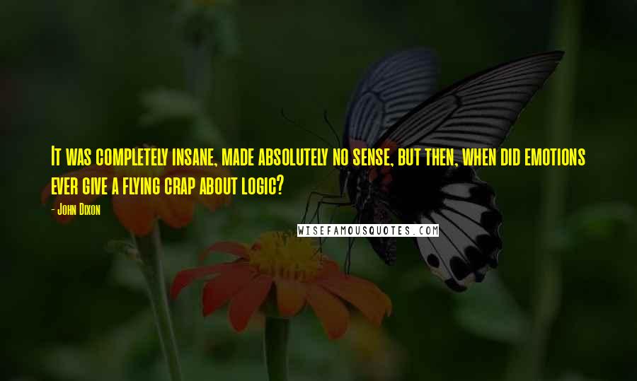 John Dixon Quotes: It was completely insane, made absolutely no sense, but then, when did emotions ever give a flying crap about logic?