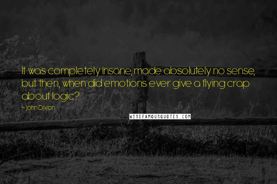 John Dixon Quotes: It was completely insane, made absolutely no sense, but then, when did emotions ever give a flying crap about logic?