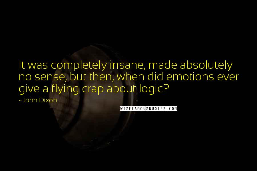 John Dixon Quotes: It was completely insane, made absolutely no sense, but then, when did emotions ever give a flying crap about logic?