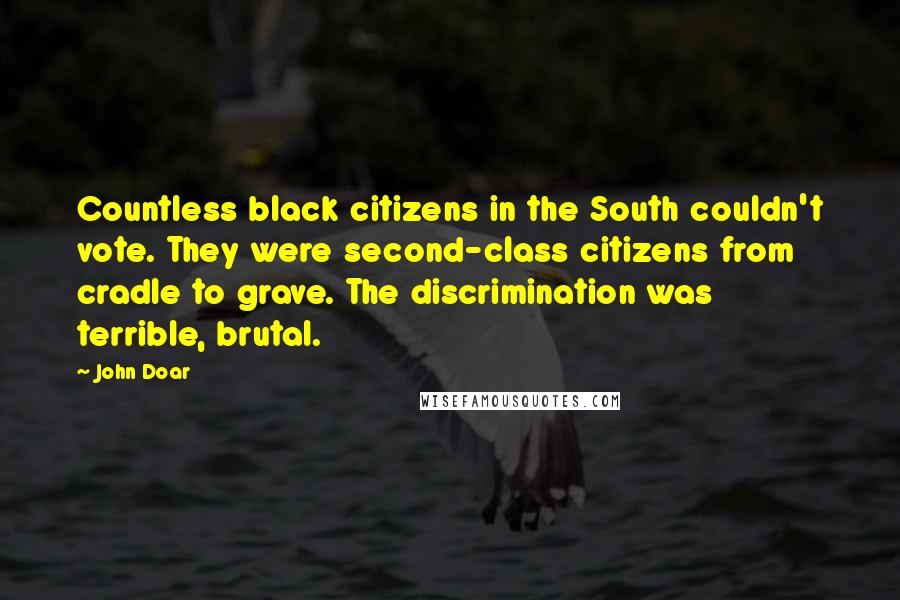 John Doar Quotes: Countless black citizens in the South couldn't vote. They were second-class citizens from cradle to grave. The discrimination was terrible, brutal.