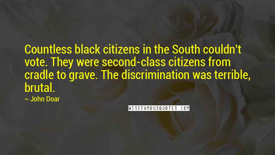 John Doar Quotes: Countless black citizens in the South couldn't vote. They were second-class citizens from cradle to grave. The discrimination was terrible, brutal.