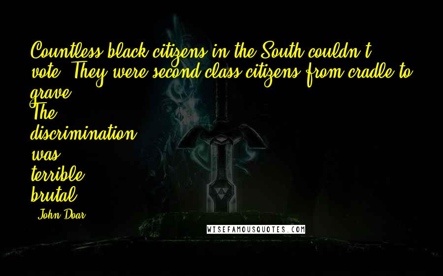 John Doar Quotes: Countless black citizens in the South couldn't vote. They were second-class citizens from cradle to grave. The discrimination was terrible, brutal.